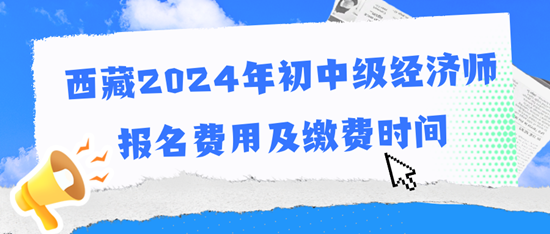 西藏2024年初中級經(jīng)濟(jì)師報名費用及繳費時間