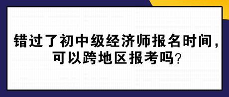 錯過了2024年初中級經(jīng)濟(jì)師報名時間，可以跨地區(qū)報考嗎？