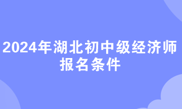 2024年湖北初中級經(jīng)濟(jì)師報(bào)名條件