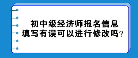 初中級經(jīng)濟(jì)師報(bào)名信息填寫有誤可以進(jìn)行修改嗎？