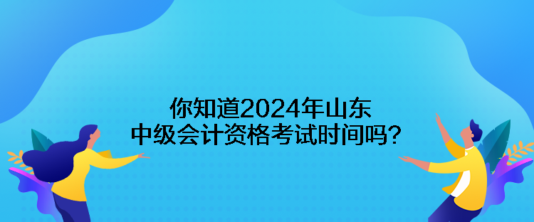 你知道2024年山東中級會計資格考試時間嗎？