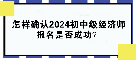 怎樣確認(rèn)2024年初中級經(jīng)濟師報名是否成功？