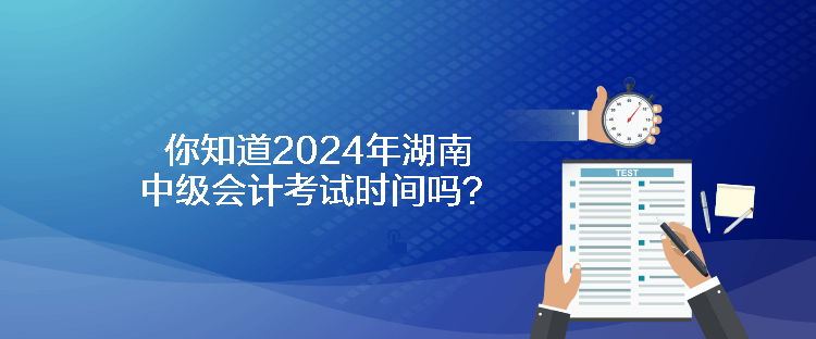 你知道2024年湖南中級(jí)會(huì)計(jì)考試時(shí)間嗎？