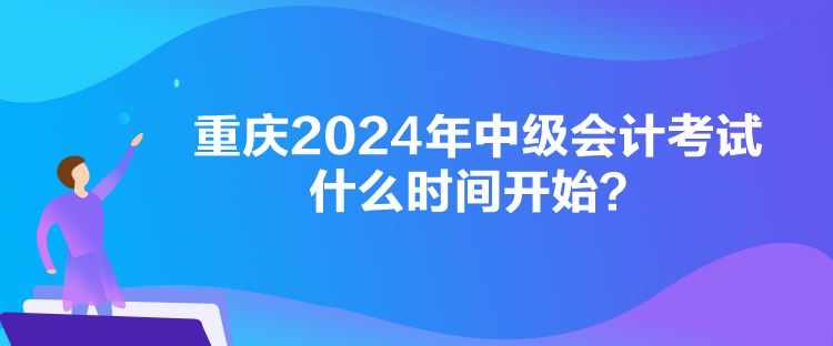 重慶2024年中級會計考試什么時間開始？