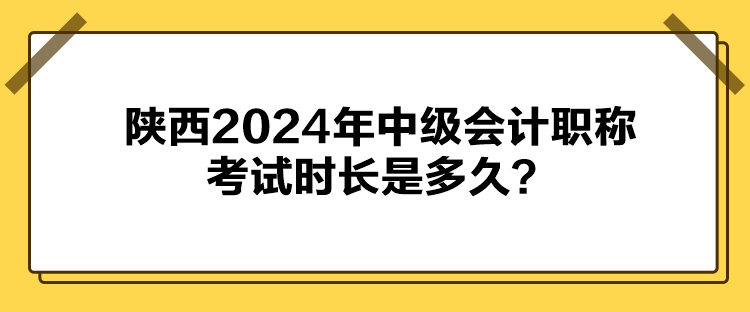 陜西2024年中級(jí)會(huì)計(jì)職稱考試時(shí)長(zhǎng)是多久？