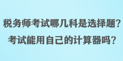 稅務(wù)師考試哪幾科是選擇題？考試能用自己的計(jì)算器嗎？