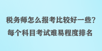 稅務(wù)師怎么報(bào)考比較好一些？每個(gè)科目考試難易程度排名