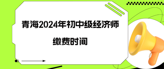 青海2024年初中級經(jīng)濟(jì)師繳費(fèi)時(shí)間