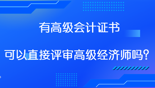 有高級會計證書 可以直接評審高級經(jīng)濟(jì)師嗎？