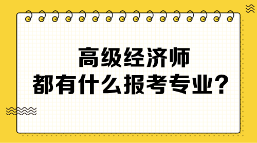 高級經(jīng)濟(jì)師都有什么報(bào)考專業(yè)？