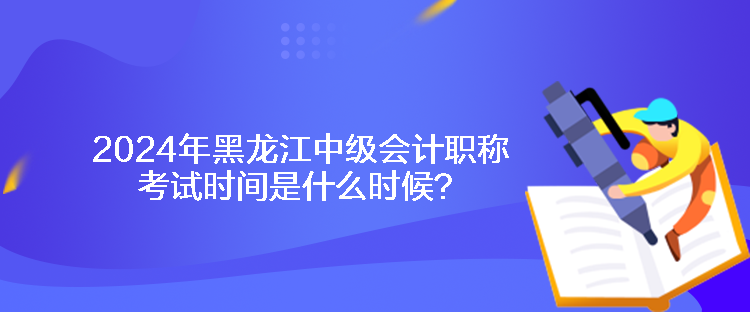 2024年黑龍江中級(jí)會(huì)計(jì)職稱考試時(shí)間是什么時(shí)候？