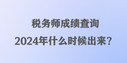 稅務(wù)師成績(jī)查詢2024年什么時(shí)候出來(lái)？