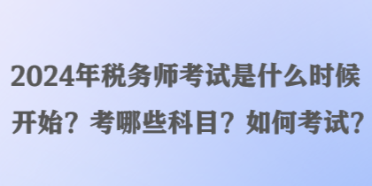 2024年稅務(wù)師考試是什么時(shí)候開始？考哪些科目？如何考試？