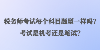 稅務(wù)師考試每個(gè)科目題型一樣嗎？考試是機(jī)考還是筆試？