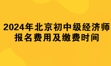 2024年北京初中級經濟師報名費用及繳費時間