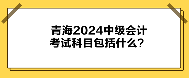 青海2024中級會計(jì)考試科目包括什么？