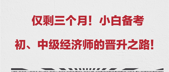 僅剩三個月！小白備考初、中級經(jīng)濟師的晉升之路！