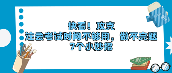 快看！攻克“注會(huì)考試時(shí)間不夠用，做不完題”7個(gè)小妙招