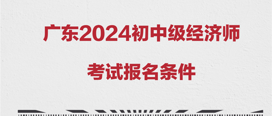 廣東2024初中級經(jīng)濟師考試報名條件