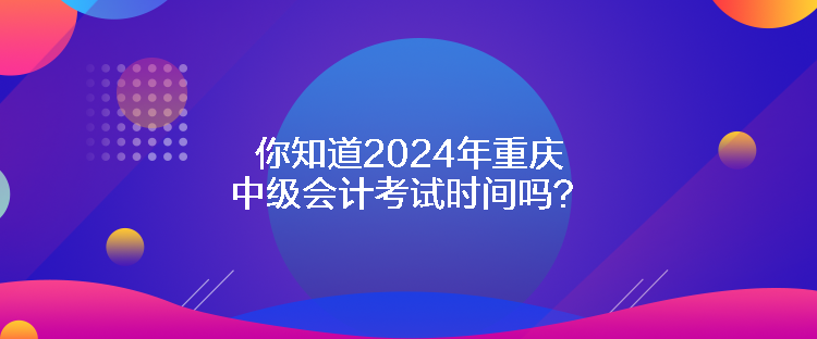 你知道2024年重慶中級(jí)會(huì)計(jì)考試時(shí)間嗎？