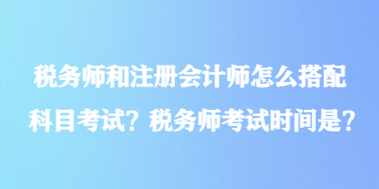 稅務(wù)師和注冊會計師怎么搭配科目考試？稅務(wù)師考試時間是？