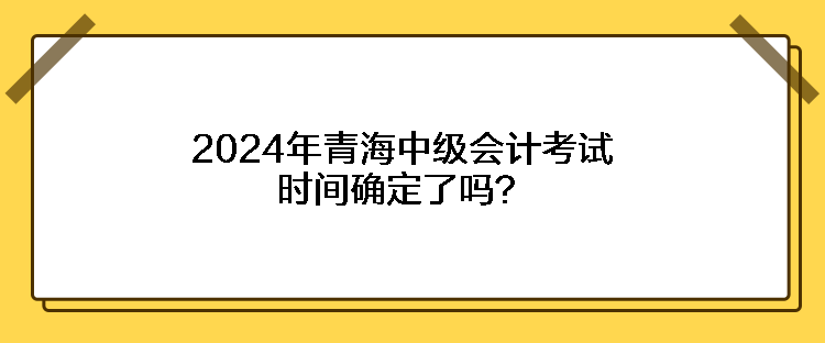 2024年青海中級會計考試時間確定了嗎？