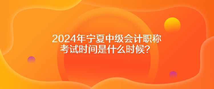 2024年寧夏中級會計(jì)職稱考試時(shí)間是什么時(shí)候？