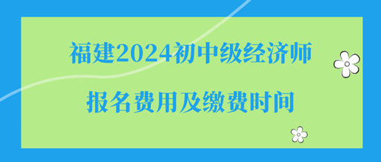 福建2024初中級經(jīng)濟(jì)師報(bào)名費(fèi)用及繳費(fèi)時(shí)間