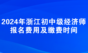 2024年浙江初中級(jí)經(jīng)濟(jì)師報(bào)名費(fèi)用及繳費(fèi)時(shí)間