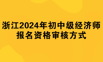 浙江2024年初中級經(jīng)濟(jì)師報名資格審核方式