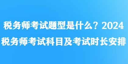 稅務(wù)師考試題型是什么？2024稅務(wù)師考試科目及考試時(shí)長(zhǎng)安排