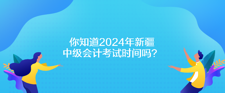 你知道2024年新疆中級會計考試時間嗎？