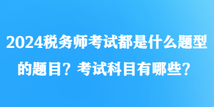 2024稅務(wù)師考試都是什么題型的題目？考試科目有哪些？