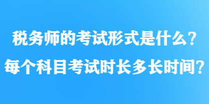 稅務(wù)師的考試形式是什么？每個(gè)科目考試時(shí)長(zhǎng)多長(zhǎng)時(shí)間？