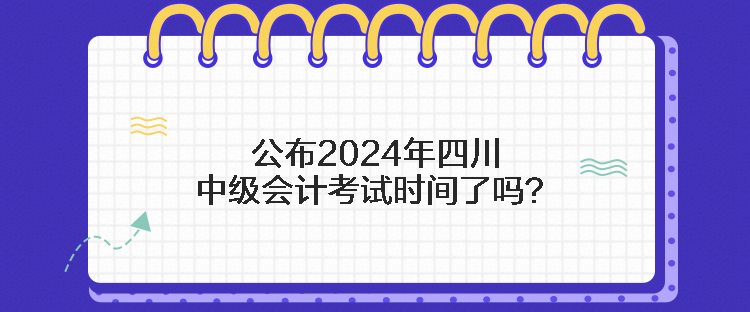 公布2024年四川中級(jí)會(huì)計(jì)考試時(shí)間了嗎？