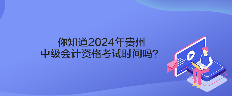 你知道2024年貴州中級(jí)會(huì)計(jì)資格考試時(shí)間嗎？