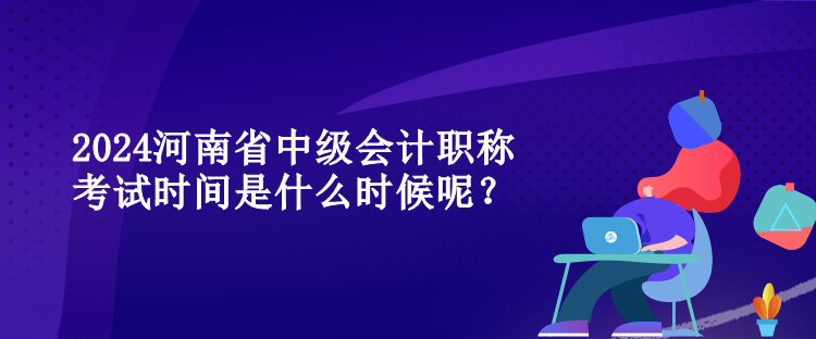 2024河南省中級會計職稱考試時間是什么時候呢？