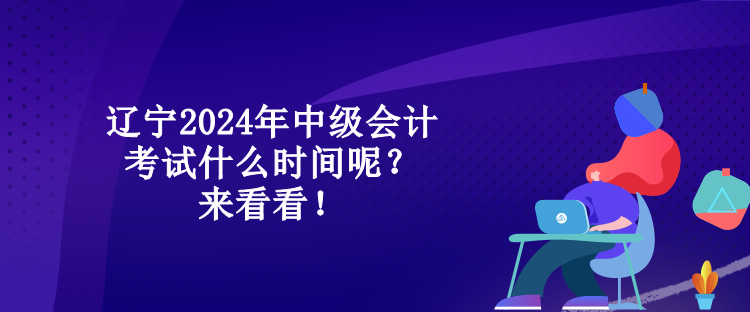 遼寧2024年中級(jí)會(huì)計(jì)考試什么時(shí)間呢？來看看！