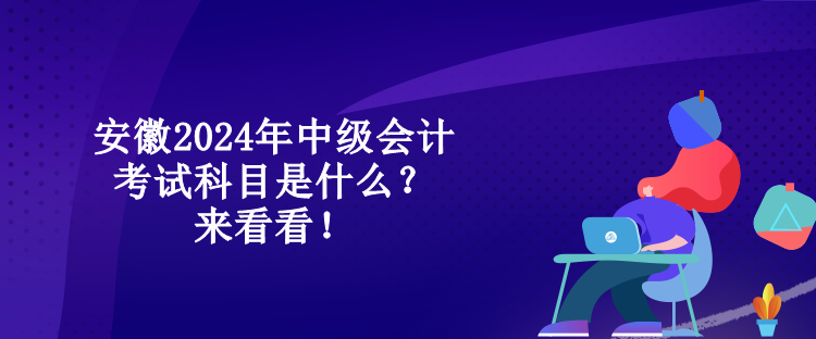 安徽2024年中級會計考試科目是什么？來看看！