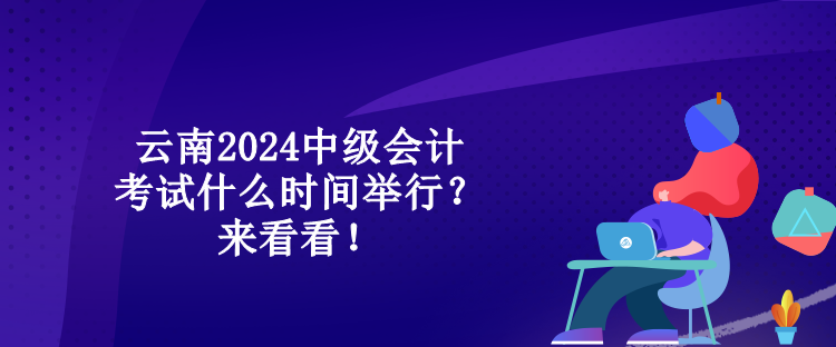 云南2024中級(jí)會(huì)計(jì)考試什么時(shí)間舉行？來(lái)看看！