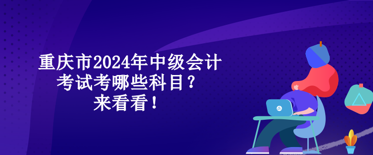 重慶市2024年中級會計考試考哪些科目？來看看！