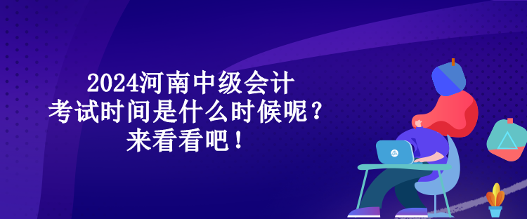 2024河南中級會計(jì)考試時間是什么時候呢？來看看吧！