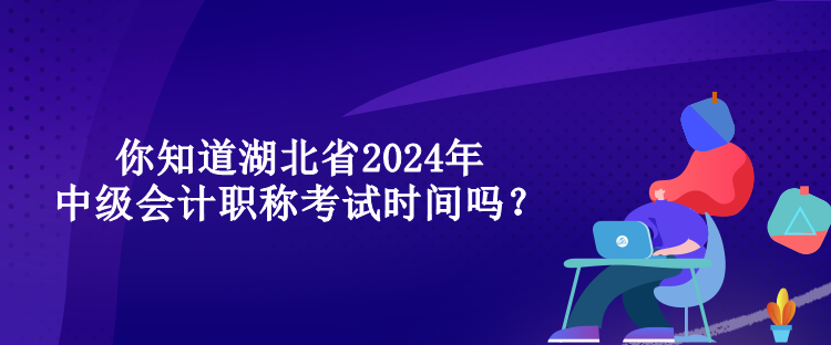 你知道湖北省2024年中級會計職稱考試時間嗎？