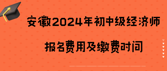 安徽2024年初中級(jí)經(jīng)濟(jì)師報(bào)名費(fèi)用及繳費(fèi)時(shí)間