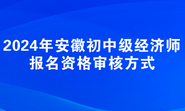 2024年安徽初中級(jí)經(jīng)濟(jì)師報(bào)名資格審核方式