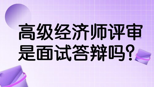 高級(jí)經(jīng)濟(jì)師評(píng)審是面試答辯嗎？