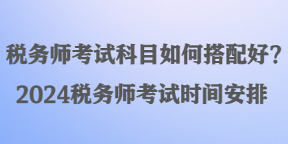 稅務師考試科目如何搭配好？2024稅務師考試時間安排