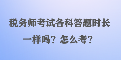 稅務(wù)師考試各科答題時(shí)長一樣嗎？怎么考？