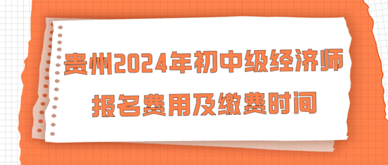 貴州2024年初中級經(jīng)濟師報名費用及繳費時間