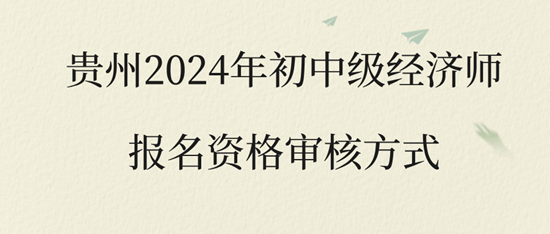 貴州2024年初中級(jí)經(jīng)濟(jì)師報(bào)名資格審核方式